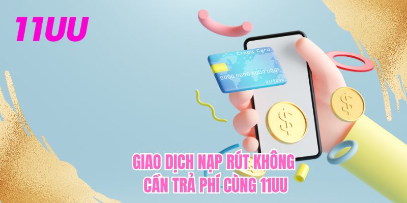 Giao dịch nạp rút không cần trả phí cùng 11UU